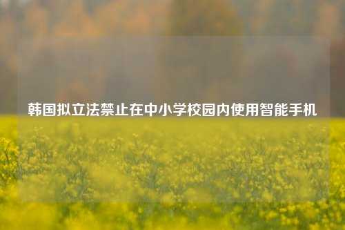 韩国拟立法禁止在中小学校园内使用智能手机-第1张图片-世界财经