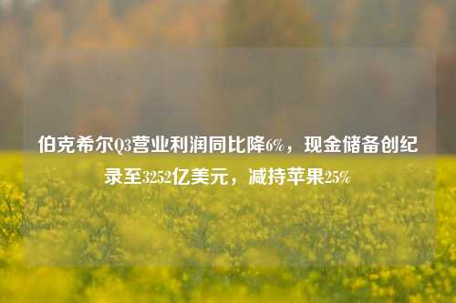 伯克希尔Q3营业利润同比降6%，现金储备创纪录至3252亿美元，减持苹果25%-第1张图片-世界财经