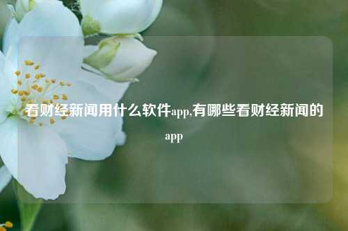 看财经新闻用什么软件app,有哪些看财经新闻的app-第1张图片-世界财经