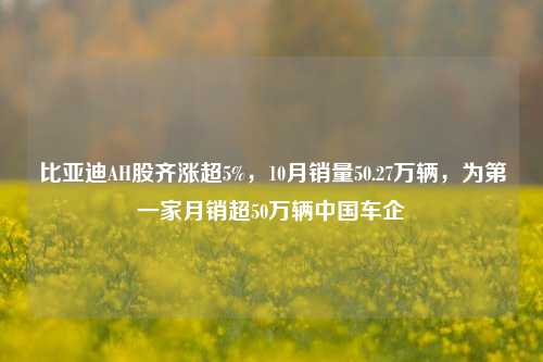 比亚迪AH股齐涨超5%，10月销量50.27万辆，为第一家月销超50万辆中国车企-第1张图片-世界财经