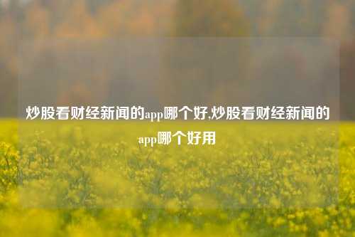 炒股看财经新闻的app哪个好,炒股看财经新闻的app哪个好用-第1张图片-世界财经