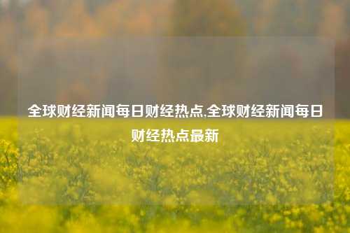 全球财经新闻每日财经热点,全球财经新闻每日财经热点最新-第1张图片-世界财经