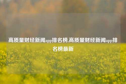 高质量财经新闻app排名榜,高质量财经新闻app排名榜最新-第1张图片-世界财经