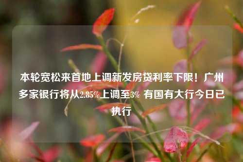 本轮宽松来首地上调新发房贷利率下限！广州多家银行将从2.85%上调至3% 有国有大行今日已执行-第1张图片-世界财经