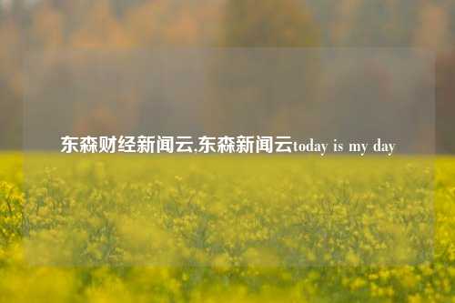 东森财经新闻云,东森新闻云today is my day-第1张图片-世界财经