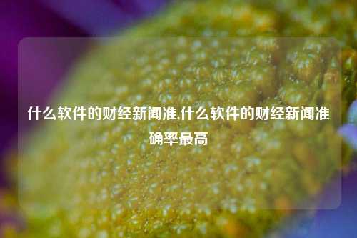 什么软件的财经新闻准,什么软件的财经新闻准确率最高-第1张图片-世界财经