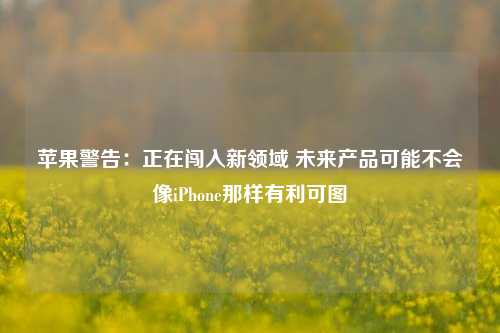 苹果警告：正在闯入新领域 未来产品可能不会像iPhone那样有利可图-第1张图片-世界财经