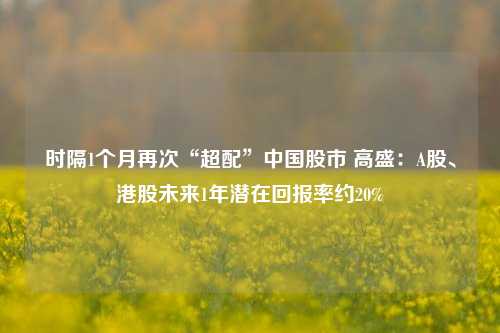 时隔1个月再次“超配”中国股市 高盛：A股、港股未来1年潜在回报率约20%-第1张图片-世界财经