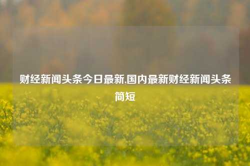 财经新闻头条今日最新,国内最新财经新闻头条简短-第1张图片-世界财经