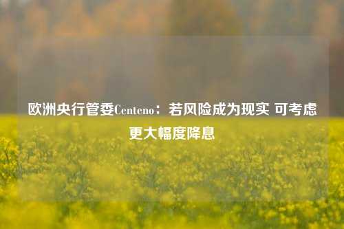 欧洲央行管委Centeno：若风险成为现实 可考虑更大幅度降息-第1张图片-世界财经