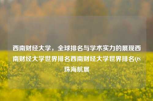 西南财经大学，全球排名与学术实力的展现西南财经大学世界排名西南财经大学世界排名QS珠海航展-第1张图片-世界财经