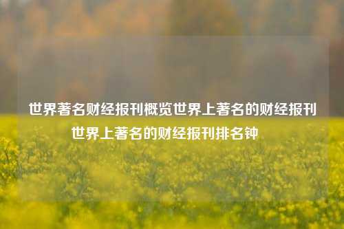 世界著名财经报刊概览世界上著名的财经报刊世界上著名的财经报刊排名钟睒睒-第1张图片-世界财经