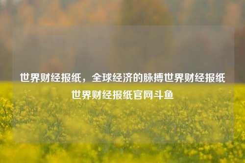 世界财经报纸，全球经济的脉搏世界财经报纸世界财经报纸官网斗鱼-第1张图片-世界财经