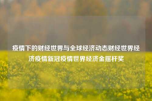 疫情下的财经世界与全球经济动态财经世界经济疫情新冠疫情世界经济金摇杆奖-第1张图片-世界财经