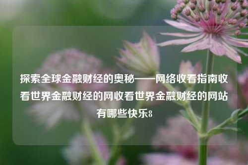 探索全球金融财经的奥秘——网络收看指南收看世界金融财经的网收看世界金融财经的网站有哪些快乐8-第1张图片-世界财经