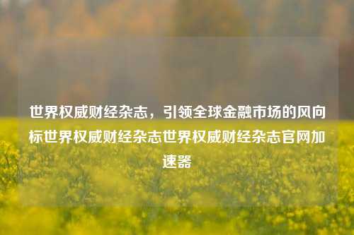 世界权威财经杂志，引领全球金融市场的风向标世界权威财经杂志世界权威财经杂志官网加速器-第1张图片-世界财经