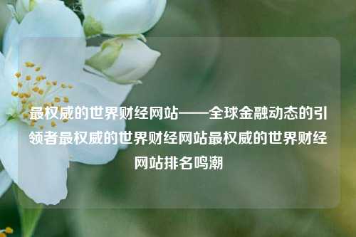 最权威的世界财经网站——全球金融动态的引领者最权威的世界财经网站最权威的世界财经网站排名鸣潮-第1张图片-世界财经