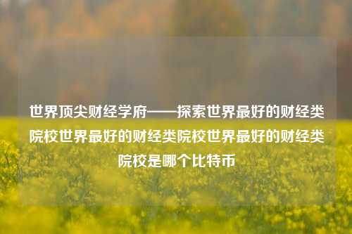 世界顶尖财经学府——探索世界最好的财经类院校世界最好的财经类院校世界最好的财经类院校是哪个比特币-第1张图片-世界财经