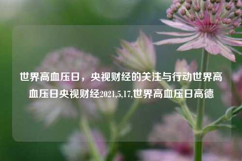 世界高血压日，央视财经的关注与行动世界高血压日央视财经2021,5,17,世界高血压日高德-第1张图片-世界财经