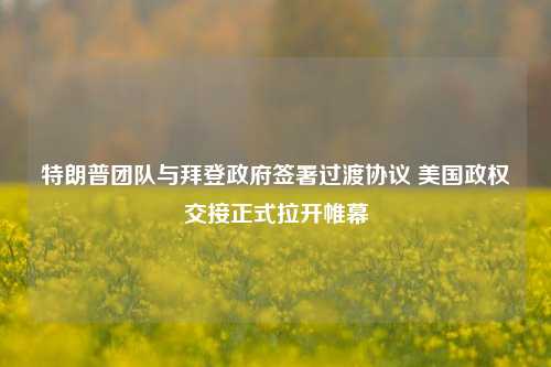 特朗普团队与拜登政府签署过渡协议 美国政权交接正式拉开帷幕-第1张图片-世界财经