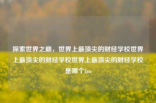 探索世界之巅，世界上最顶尖的财经学校世界上最顶尖的财经学校世界上最顶尖的财经学校是哪个fan-第1张图片-世界财经