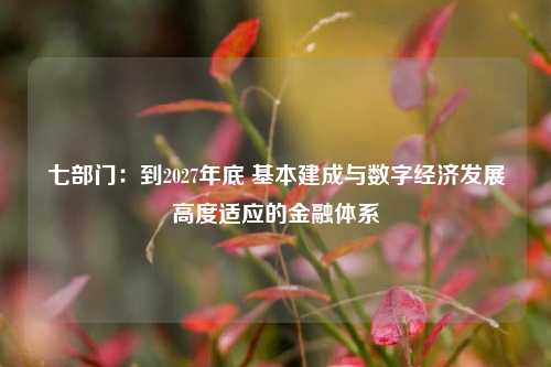 七部门：到2027年底 基本建成与数字经济发展高度适应的金融体系-第1张图片-世界财经