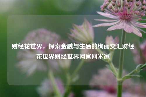 财经花世界，探索金融与生活的绚丽交汇财经花世界财经世界网官网米家-第1张图片-世界财经