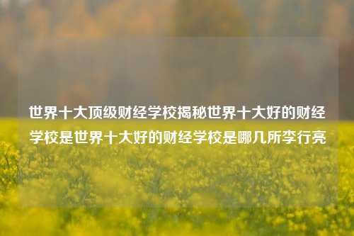 世界十大顶级财经学校揭秘世界十大好的财经学校是世界十大好的财经学校是哪几所李行亮-第1张图片-世界财经