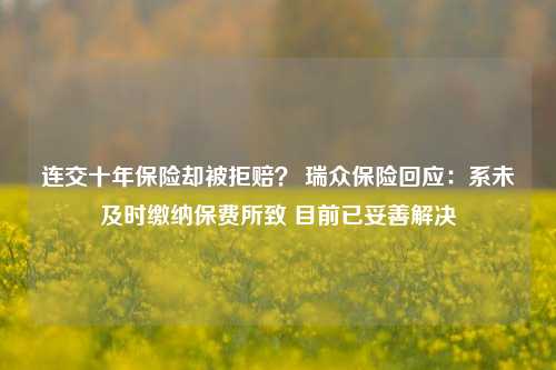 连交十年保险却被拒赔？ 瑞众保险回应：系未及时缴纳保费所致 目前已妥善解决-第1张图片-世界财经