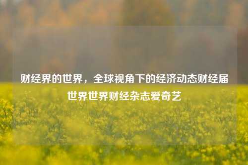 财经界的世界，全球视角下的经济动态财经届世界世界财经杂志爱奇艺-第1张图片-世界财经