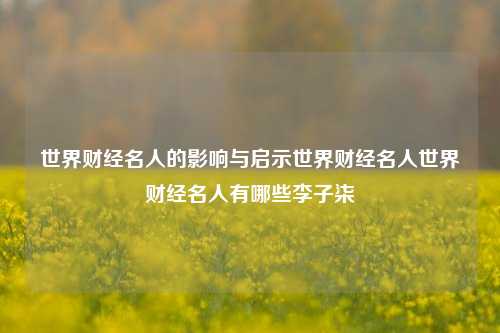 世界财经名人的影响与启示世界财经名人世界财经名人有哪些李子柒-第1张图片-世界财经