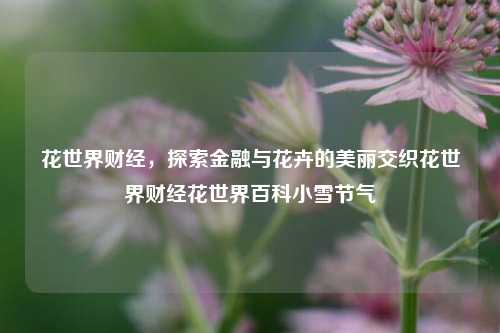 花世界财经，探索金融与花卉的美丽交织花世界财经花世界百科小雪节气-第1张图片-世界财经