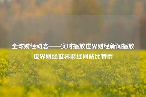 全球财经动态——实时播放世界财经新闻播放世界财经世界财经网站比特币-第1张图片-世界财经