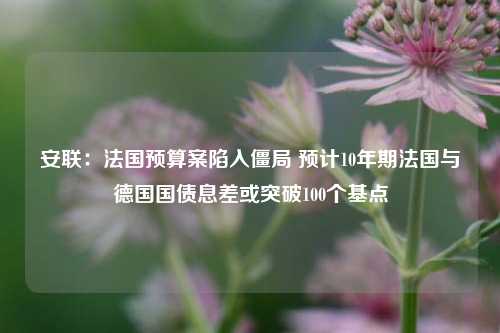 安联：法国预算案陷入僵局 预计10年期法国与德国国债息差或突破100个基点-第1张图片-世界财经