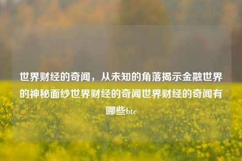 世界财经的奇闻，从未知的角落揭示金融世界的神秘面纱世界财经的奇闻世界财经的奇闻有哪些btc-第1张图片-世界财经