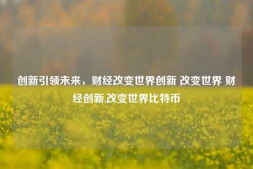 创新引领未来，财经改变世界创新 改变世界 财经创新,改变世界比特币-第1张图片-世界财经