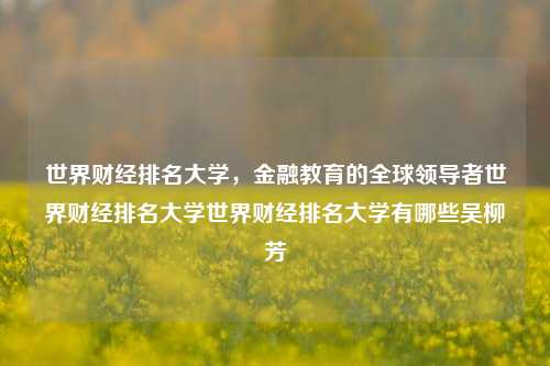 世界财经排名大学，金融教育的全球领导者世界财经排名大学世界财经排名大学有哪些吴柳芳-第1张图片-世界财经