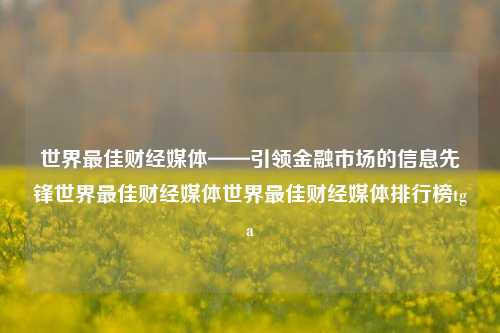 世界最佳财经媒体——引领金融市场的信息先锋世界最佳财经媒体世界最佳财经媒体排行榜tga-第1张图片-世界财经