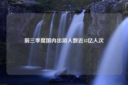 前三季度国内出游人数近43亿人次