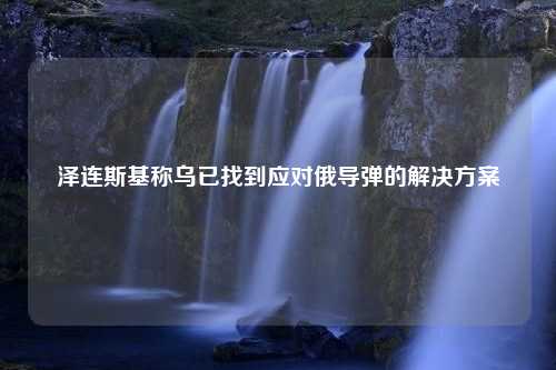 泽连斯基称乌已找到应对俄导弹的解决方案