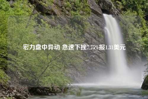 宏力盘中异动 急速下挫7.75%报1.31美元