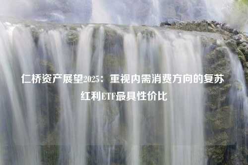 仁桥资产展望2025：重视内需消费方向的复苏 红利ETF最具性价比