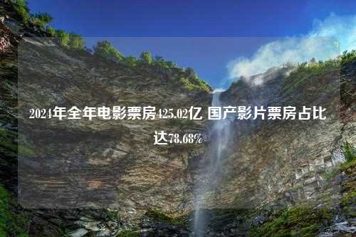 2024年全年电影票房425.02亿 国产影片票房占比达78.68%