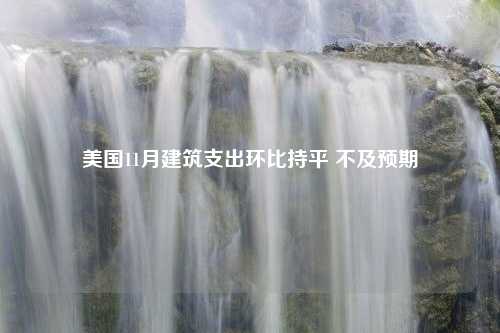 美国11月建筑支出环比持平 不及预期