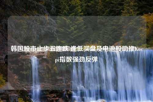 韩国股市止步五连跌 逢低买盘及电池股助推Kospi指数强劲反弹