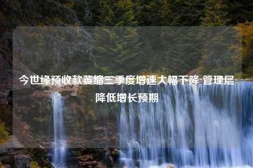 今世缘预收款萎缩三季度增速大幅下降 管理层降低增长预期