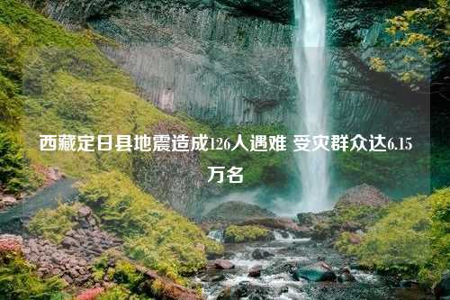 西藏定日县地震造成126人遇难 受灾群众达6.15万名