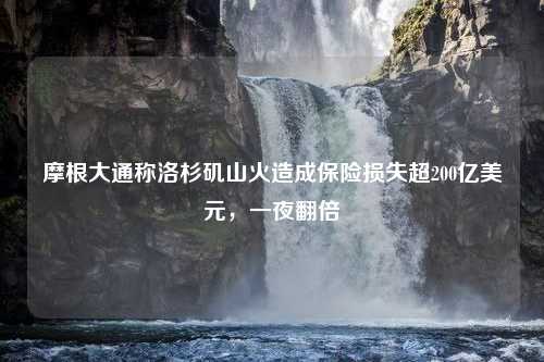 摩根大通称洛杉矶山火造成保险损失超200亿美元，一夜翻倍