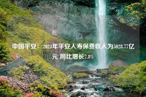 中国平安：2024年平安人寿保费收入为5028.77亿元 同比增长7.8%