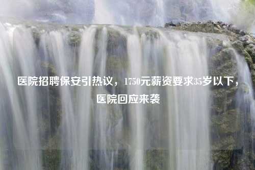 医院招聘保安引热议，1750元薪资要求35岁以下，医院回应来袭